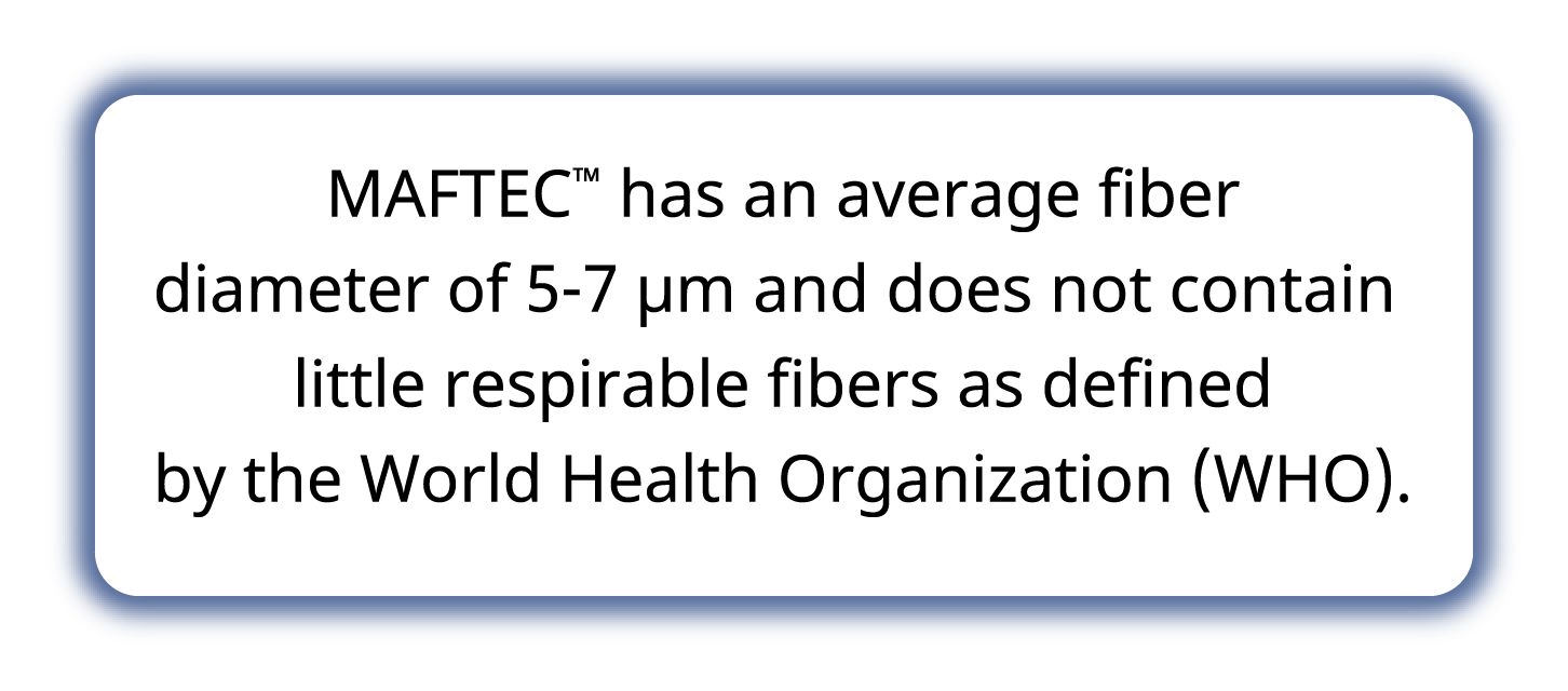 MAFTEC ™ has an average fiber diameter of 5-7 μm and does not contain little respirable ﬁbers as deﬁned by the World Health Organization (WHO).